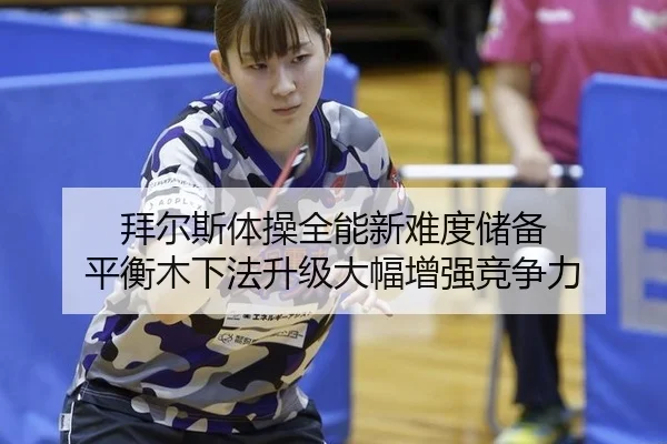 拜尔斯体操全能新难度储备 平衡木下法升级大幅增强竞争力