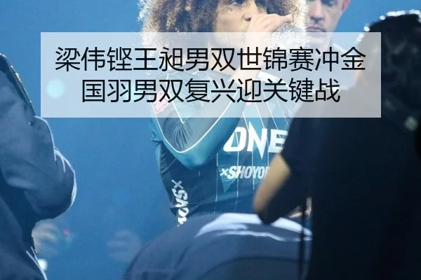 梁伟铿王昶男双世锦赛冲金 国羽男双复兴迎关键战
