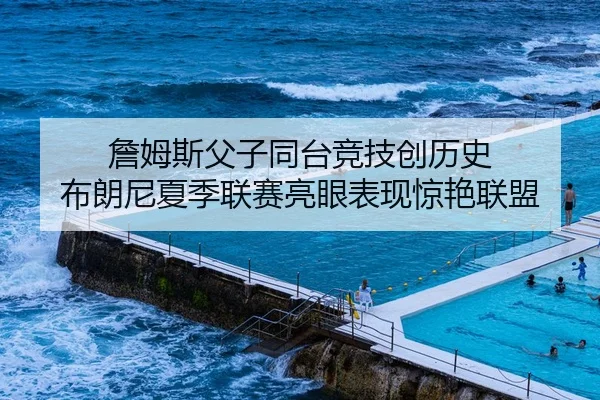 詹姆斯父子同台竞技创历史 布朗尼夏季联赛亮眼表现惊艳联盟