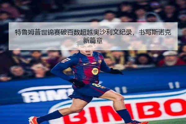 特鲁姆普世锦赛破百数超越奥沙利文纪录，书写斯诺克新篇章