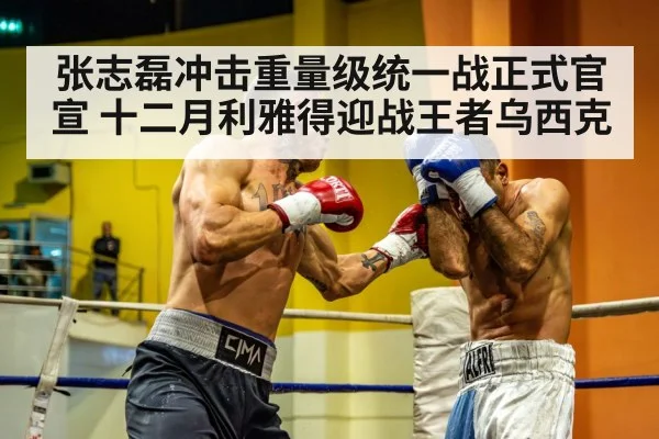 张志磊冲击重量级统一战正式官宣 十二月利雅得迎战王者乌西克
