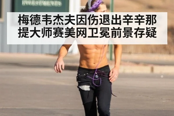 梅德韦杰夫因伤退出辛辛那提大师赛美网卫冕前景存疑