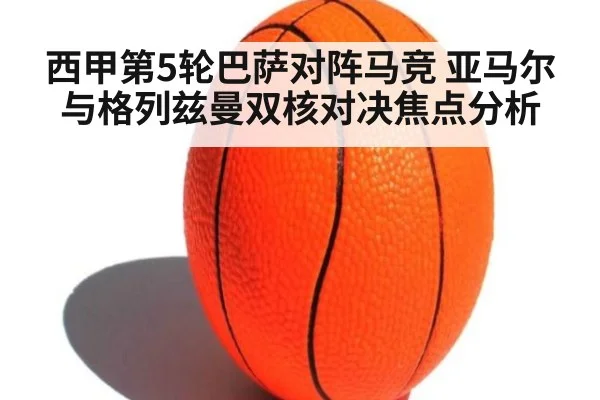 西甲第5轮巴萨对阵马竞 亚马尔与格列兹曼双核对决焦点分析